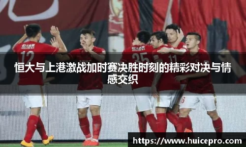 恒大与上港激战加时赛决胜时刻的精彩对决与情感交织