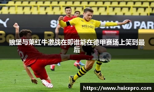 狼堡与莱红牛激战在即谁能在德甲赛场上笑到最后